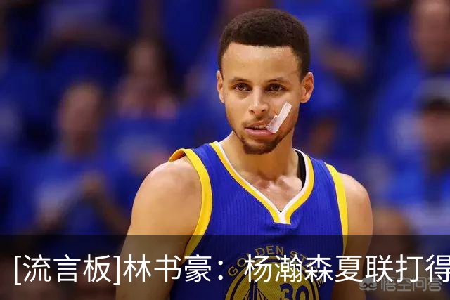 [流言板]林书豪：杨瀚森夏联打得很好，虽然上场时间不多但很有效率